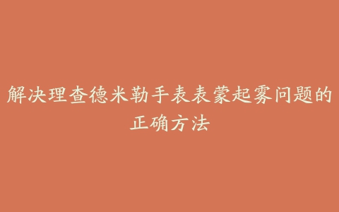 解决理查德米勒手表表蒙起雾问题的正确方法