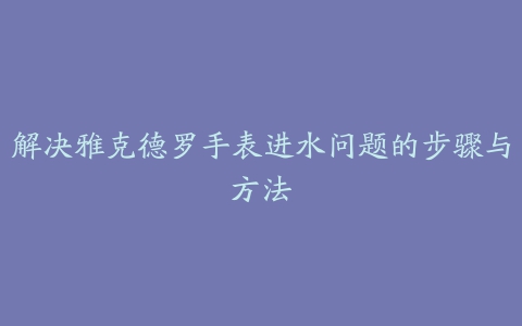 解决雅克德罗手表进水问题的步骤与方法