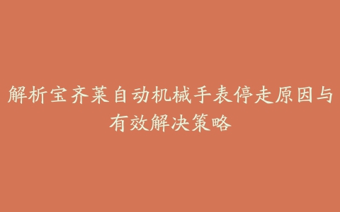 解析宝齐莱自动机械手表停走原因与有效解决策略