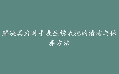 解决真力时手表生锈表把的清洁与保养方法