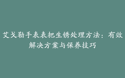 艾戈勒手表表把生锈处理方法：有效解决方案与保养技巧