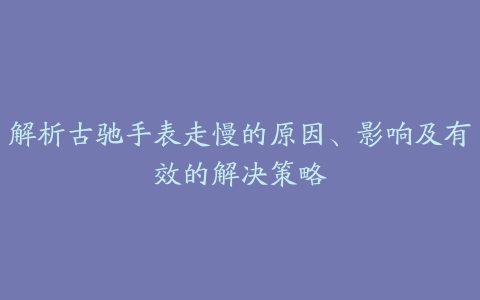 解析古驰手表走慢的原因、影响及有效的解决策略