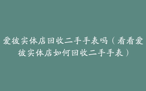 爱彼实体店回收二手手表吗（看看爱彼实体店如何回收二手手表）