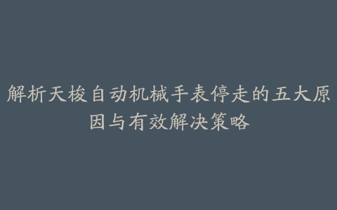 解析天梭自动机械手表停走的五大原因与有效解决策略