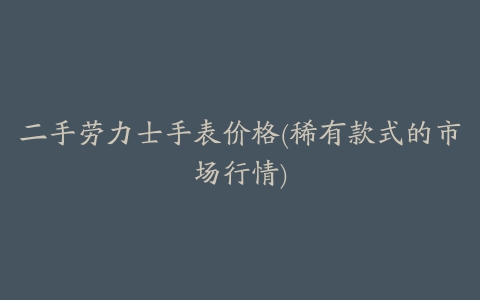 二手劳力士手表价格(稀有款式的市场行情)