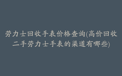 劳力士回收手表价格查询(高价回收二手劳力士手表的渠道有哪些)