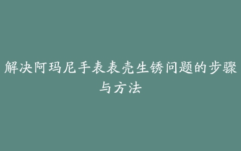 解决阿玛尼手表表壳生锈问题的步骤与方法