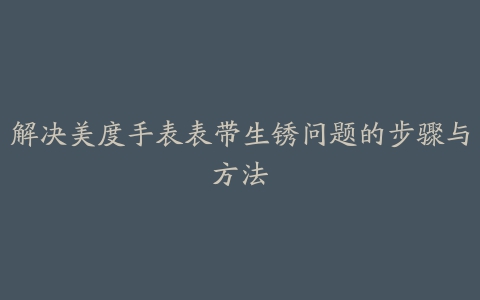 解决美度手表表带生锈问题的步骤与方法