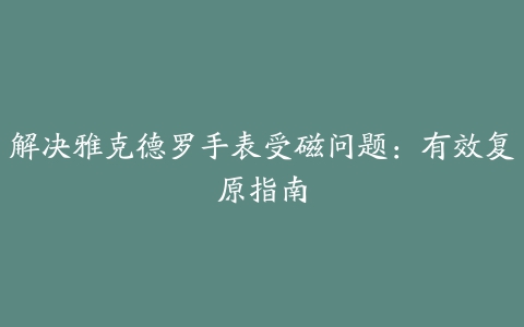 解决雅克德罗手表受磁问题：有效复原指南