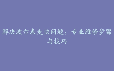 解决波尔表走快问题：专业维修步骤与技巧