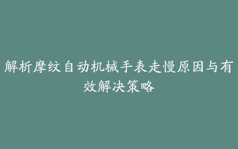 解析摩纹自动机械手表走慢原因与有效解决策略