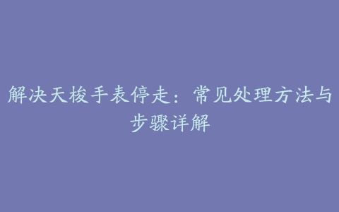 解决天梭手表停走：常见处理方法与步骤详解