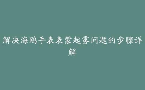 解决海鸥手表表蒙起雾问题的步骤详解