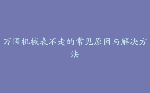 万国机械表不走的常见原因与解决方法