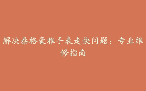 解决泰格豪雅手表走快问题：专业维修指南