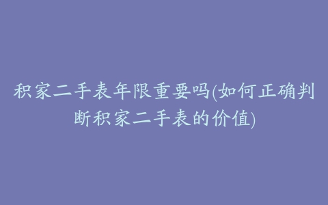 积家二手表年限重要吗(如何正确判断积家二手表的价值)