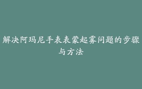 解决阿玛尼手表表蒙起雾问题的步骤与方法