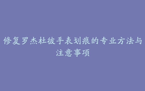 修复罗杰杜彼手表划痕的专业方法与注意事项