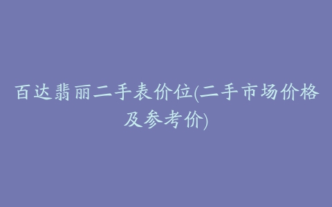 百达翡丽二手表价位(二手市场价格及参考价)