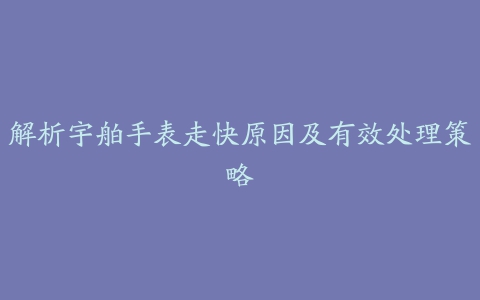 解析宇舶手表走快原因及有效处理策略