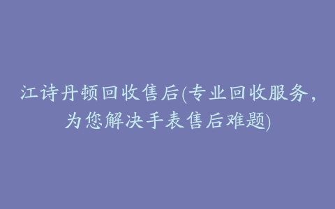 江诗丹顿回收售后(专业回收服务，为您解决手表售后难题)