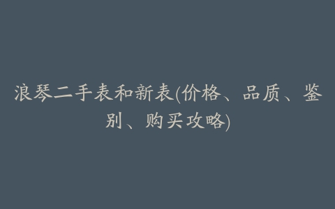 浪琴二手表和新表(价格、品质、鉴别、购买攻略)