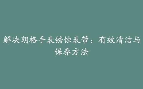 解决朗格手表锈蚀表带：有效清洁与保养方法