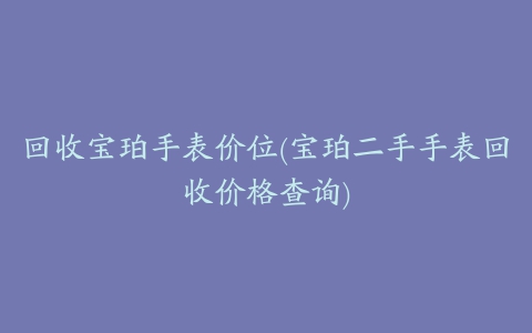 回收宝珀手表价位(宝珀二手手表回收价格查询)