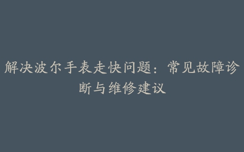 解决波尔手表走快问题：常见故障诊断与维修建议