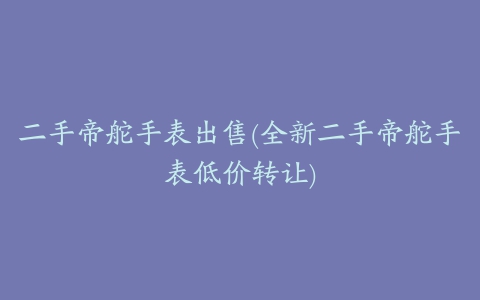 二手帝舵手表出售(全新二手帝舵手表低价转让)