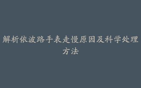 解析依波路手表走慢原因及科学处理方法