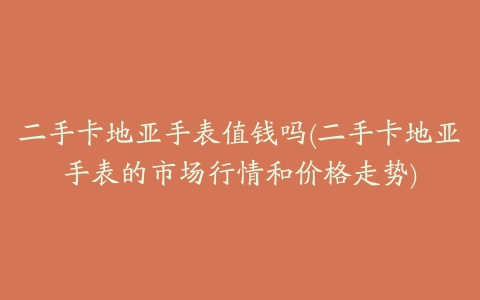 二手卡地亚手表值钱吗(二手卡地亚手表的市场行情和价格走势)