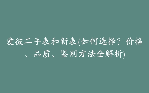 爱彼二手表和新表(如何选择？价格、品质、鉴别方法全解析)