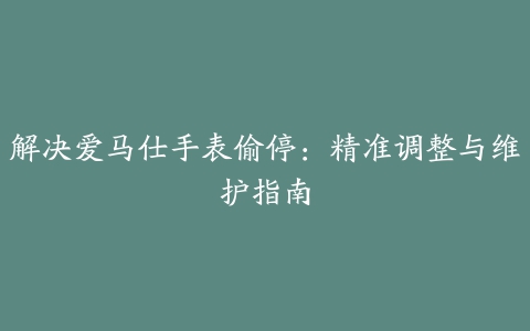 解决爱马仕手表偷停：精准调整与维护指南