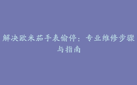 解决欧米茄手表偷停：专业维修步骤与指南