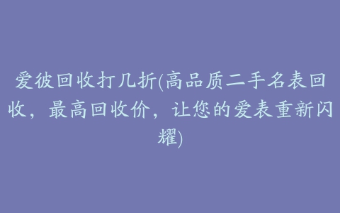 爱彼回收打几折(高品质二手名表回收，最高回收价，让您的爱表重新闪耀)