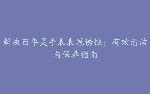 解决百年灵手表表冠锈蚀：有效清洁与保养指南