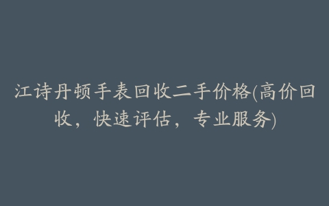 江诗丹顿手表回收二手价格(高价回收，快速评估，专业服务)