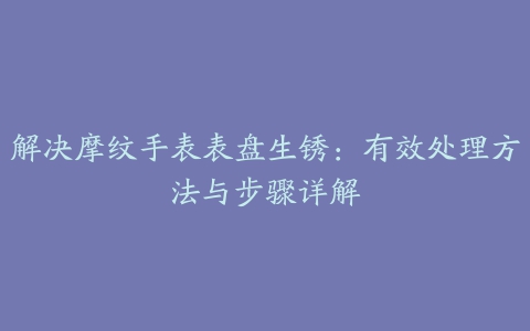 解决摩纹手表表盘生锈：有效处理方法与步骤详解