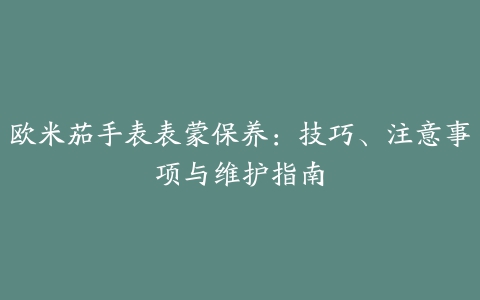 欧米茄手表表蒙保养：技巧、注意事项与维护指南