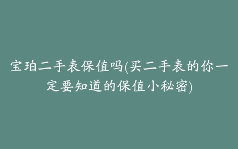 宝珀二手表保值吗(买二手表的你一定要知道的保值小秘密)