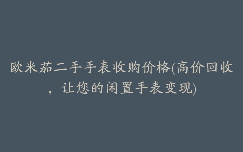 欧米茄二手手表收购价格(高价回收，让您的闲置手表变现)