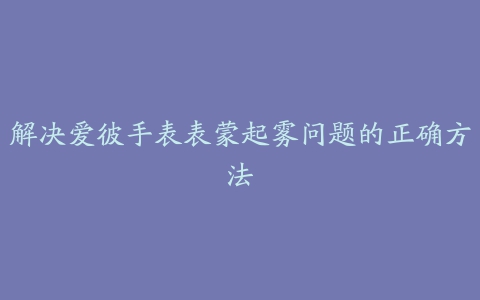 解决爱彼手表表蒙起雾问题的正确方法