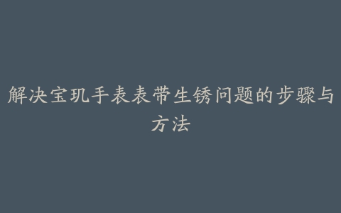 解决宝玑手表表带生锈问题的步骤与方法