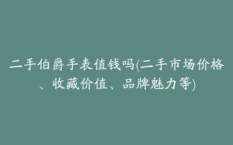 二手伯爵手表值钱吗(二手市场价格、收藏价值、品牌魅力等)