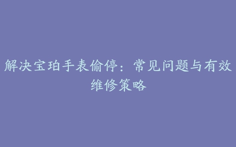 解决宝珀手表偷停：常见问题与有效维修策略