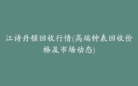 江诗丹顿回收行情(高端钟表回收价格及市场动态)