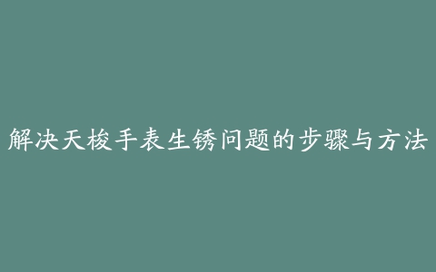 解决天梭手表生锈问题的步骤与方法