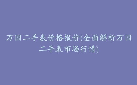 万国二手表价格报价(全面解析万国二手表市场行情)