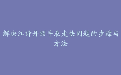 解决江诗丹顿手表走快问题的步骤与方法